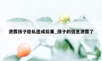 泄露孩子隐私造成后果_孩子的信息泄露了