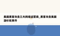 美国黑客攻击三大网络运营商_黑客攻击美国洛杉矶事件