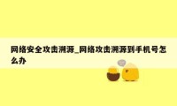 网络安全攻击溯源_网络攻击溯源到手机号怎么办