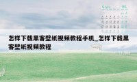 怎样下载黑客壁纸视频教程手机_怎样下载黑客壁纸视频教程