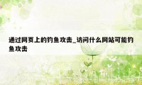 通过网页上的钓鱼攻击_访问什么网站可能钓鱼攻击