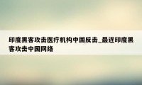 印度黑客攻击医疗机构中国反击_最近印度黑客攻击中国网络