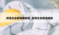 网易企业邮箱破解版_网易企业邮箱破解