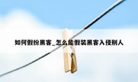 如何假扮黑客_怎么能假装黑客入侵别人