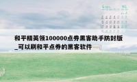 和平精英领100000点券黑客助手防封版_可以刷和平点券的黑客软件