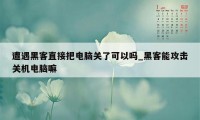 遭遇黑客直接把电脑关了可以吗_黑客能攻击关机电脑嘛