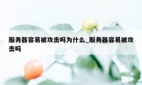 服务器容易被攻击吗为什么_服务器容易被攻击吗