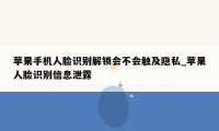 苹果手机人脸识别解锁会不会触及隐私_苹果人脸识别信息泄露