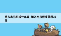 植入木马构成什么罪_植入木马程序获利33万