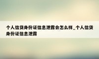 个人信贷身份证信息泄露会怎么样_个人信贷身份证信息泄露