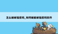 怎么破邮箱密码_如何破解邮箱密码软件