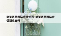 浏览恶意网站会使wifi_浏览恶意网站会受到攻击吗