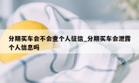 分期买车会不会查个人征信_分期买车会泄露个人信息吗