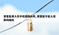 黑客能黑入你手机摄像头吗_黑客能不能入侵数码相机