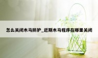 怎么关闭木马防护_近期木马程序在哪里关闭