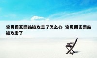 宝贝回家网站被攻击了怎么办_宝贝回家网站被攻击了