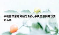 手机登录恶意网站怎么办_手机恶意网站攻击怎么办