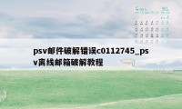 psv邮件破解错误c0112745_psv离线邮箱破解教程