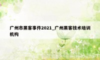 广州市黑客事件2021_广州黑客技术培训机构