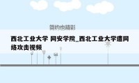 西北工业大学 网安学院_西北工业大学遭网络攻击视频