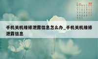 手机关机维修泄露信息怎么办_手机关机维修泄露信息