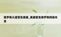 俄罗斯火速警告美国_美国警告俄罗斯网络攻击