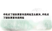 手机点了疑似黑客攻击网站怎么解决_手机点了疑似黑客攻击网站