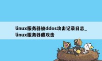 linux服务器被ddos攻击记录日志_linux服务器遭攻击