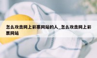 怎么攻击网上彩票网站的人_怎么攻击网上彩票网站