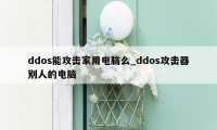 ddos能攻击家用电脑么_ddos攻击器别人的电脑