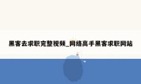 黑客去求职完整视频_网络高手黑客求职网站