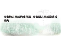 攻击他人网站构成何罪_攻击别人网站没造成损失