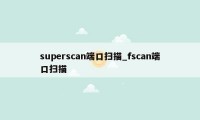 superscan端口扫描_fscan端口扫描