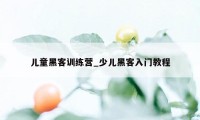 儿童黑客训练营_少儿黑客入门教程