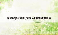 流光app不能用_流光5.0如何破解邮箱