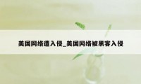 美国网络遭入侵_美国网络被黑客入侵