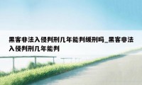 黑客非法入侵判刑几年能判缓刑吗_黑客非法入侵判刑几年能判