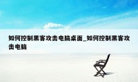 如何控制黑客攻击电脑桌面_如何控制黑客攻击电脑