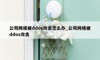 公司网络被ddos攻击怎么办_公司网络被ddos攻击