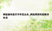 网站被攻击打不开怎么办_网站受到攻击解决办法