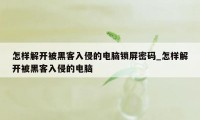 怎样解开被黑客入侵的电脑锁屏密码_怎样解开被黑客入侵的电脑