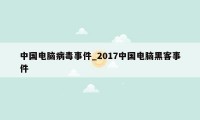 中国电脑病毒事件_2017中国电脑黑客事件