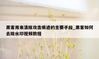 黑客用来清除攻击痕迹的主要手段_黑客如何去除水印视频教程