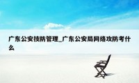 广东公安技防管理_广东公安局网络攻防考什么