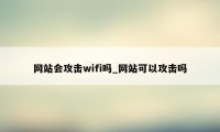 网站会攻击wifi吗_网站可以攻击吗