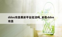 ddos攻击黑彩平台犯法吗_彩色ddos攻击