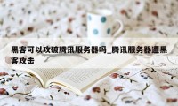 黑客可以攻破腾讯服务器吗_腾讯服务器遭黑客攻击