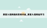 黑客入侵网络的常用手段_黑客入侵网站学习