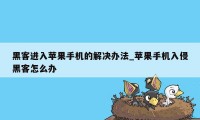 黑客进入苹果手机的解决办法_苹果手机入侵黑客怎么办