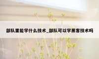 部队里能学什么技术_部队可以学黑客技术吗